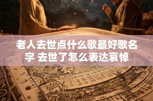 老人去世点什么歌最好歌名字 去世了怎么表达哀悼