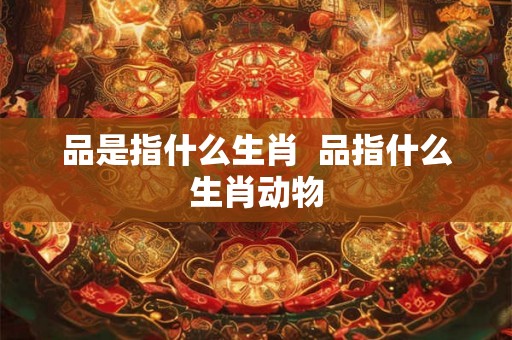 品是指什么生肖  品指什么生肖动物