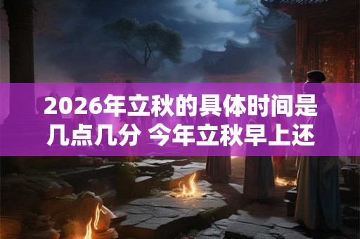 2026年立秋的具体时间是几点几分 今年立秋早上还是晚上 2026年立秋的具体时间是几点几分 今年立秋早上还是晚上