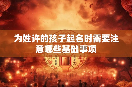 为姓许的孩子起名时需要注意哪些基础事项