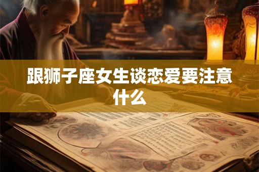 跟狮子座女生谈恋爱要注意什么