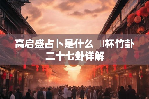 高启盛占卜是什么  笅杯竹卦二十七卦详解