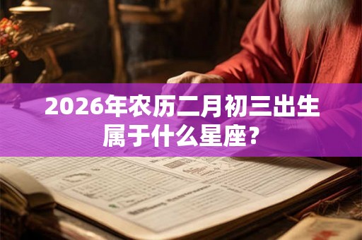 2026年农历二月初三出生属于什么星座？