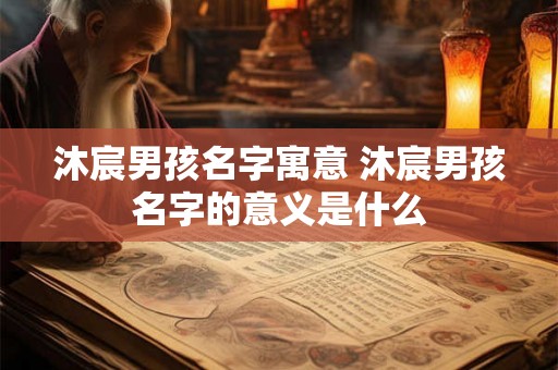 沐宸男孩名字寓意 沐宸男孩名字的意义是什么 沐宸男孩名字寓意 沐宸男孩名字的意义是什么