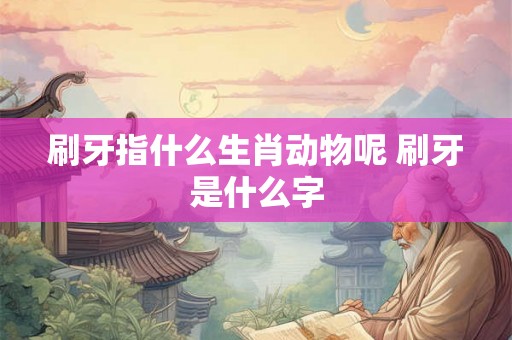 刷牙指什么生肖动物呢 刷牙是什么字