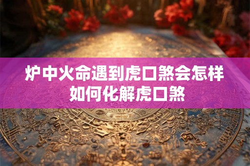 炉中火命遇到虎口煞会怎样 如何化解虎口煞