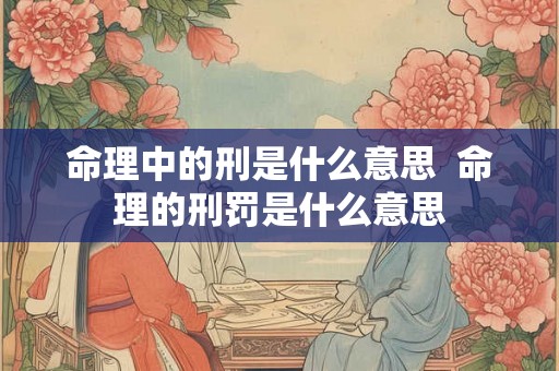 命理中的刑是什么意思 命理的刑罚是什么意思 命理中的刑是什么意思 命理的刑罚是什么意思