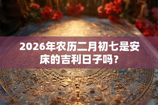 2026年农历二月初七是安床的吉利日子吗？
