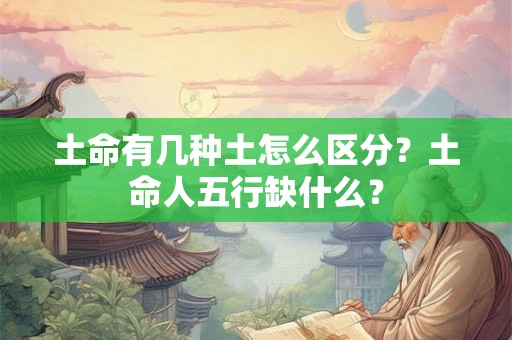 土命有几种土怎么区分？土命人五行缺什么？