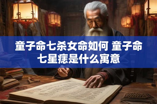 童子命七杀女命如何 童子命七星痣是什么寓意