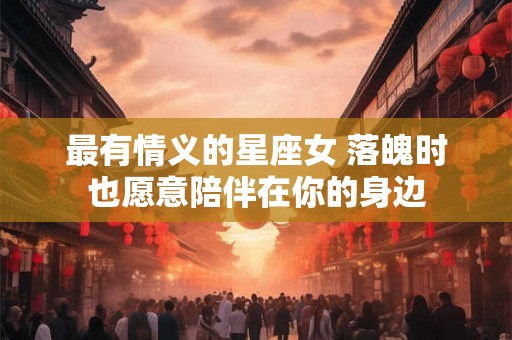 最有情义的星座女 落魄时也愿意陪伴在你的身边