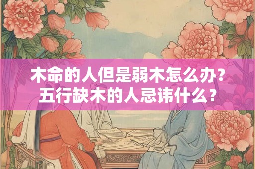 木命的人但是弱木怎么办？五行缺木的人忌讳什么？