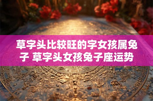 草字头比较旺的字女孩属兔子 草字头女孩兔子座运势如何
