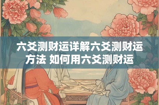 六爻测财运详解六爻测财运方法 如何用六爻测财运