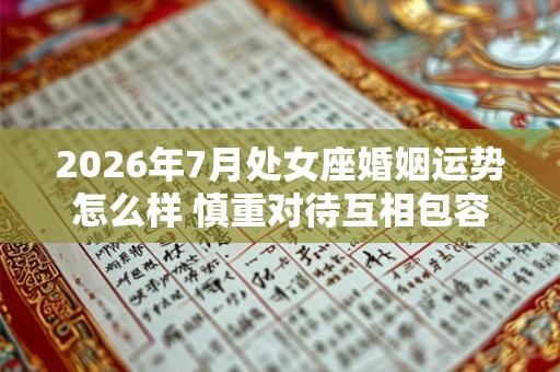 2026年7月处女座婚姻运势怎么样 慎重对待互相包容