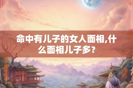 命中有儿子的女人面相,什么面相儿子多？