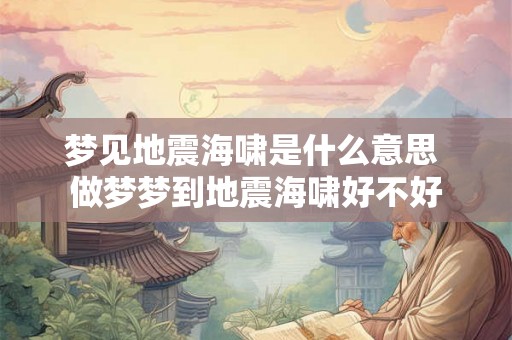 梦见地震海啸是什么意思 做梦梦到地震海啸好不好