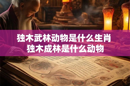 独木武林动物是什么生肖 独木成林是什么动物