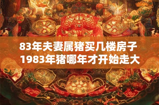 83年夫妻属猪买几楼房子 1983年猪哪年才开始走大运 83年夫妻属猪买几楼房子 1983年猪哪年才开始走大运