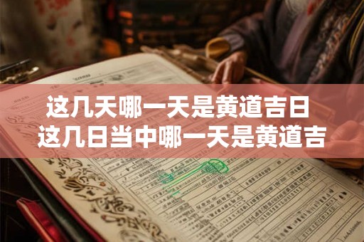 这几天哪一天是黄道吉日 这几日当中哪一天是黄道吉日