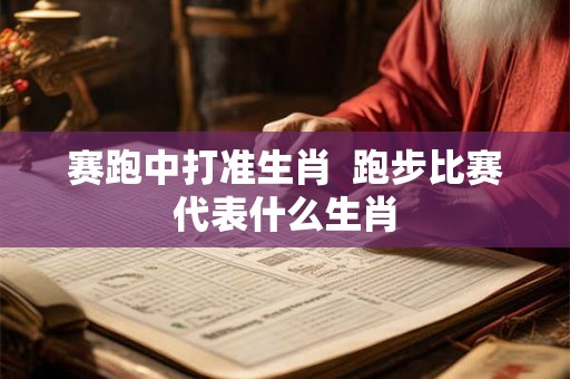 赛跑中打准生肖  跑步比赛代表什么生肖