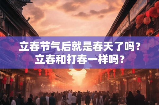 立春节气后就是春天了吗?立春和打春一样吗? 立春节气后就是春天了吗?立春和打春一样吗?