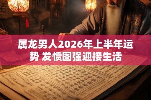 属龙男人2026年上半年运势 发愤图强迎接生活