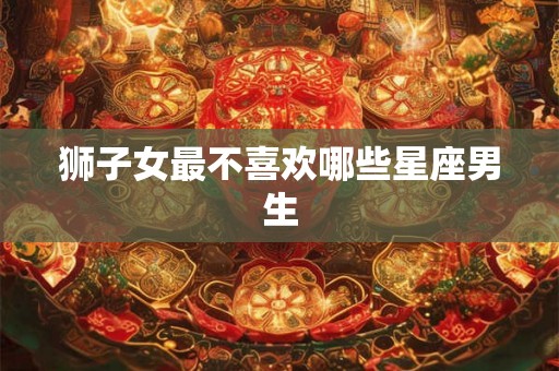 狮子女最不喜欢哪些星座男生