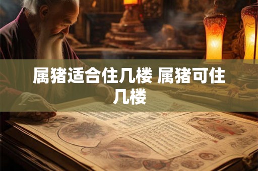 属猪适合住几楼 属猪可住几楼