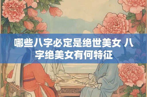 哪些八字必定是绝世美女 八字绝美女有何特征