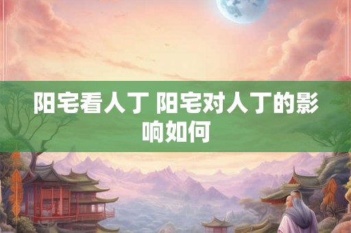 阳宅看人丁 阳宅对人丁的影响如何
