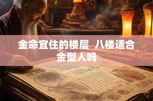 金命宜住的楼层  八楼适合金型人吗