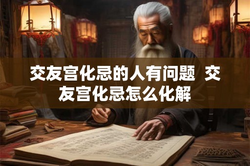 交友宫化忌的人有问题  交友宫化忌怎么化解