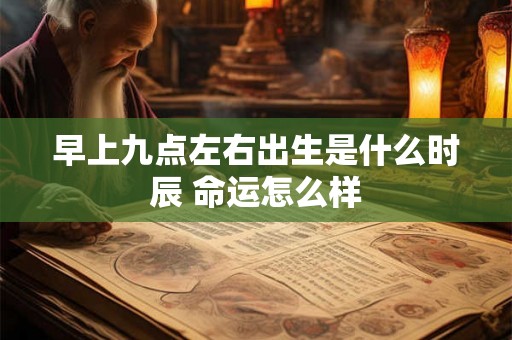 早上九点左右出生是什么时辰 命运怎么样