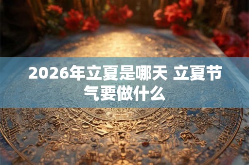 2026年立夏是哪天 立夏节气要做什么