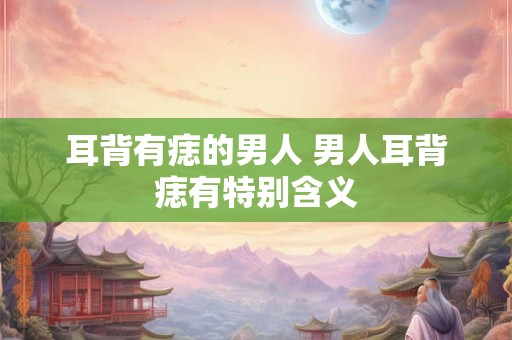 耳背有痣的男人 男人耳背痣有特别含义