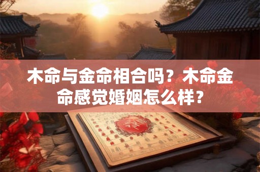 木命与金命相合吗?木命金命感觉婚姻怎么样? 木命与金命相合吗?木命金命感觉婚姻怎么样?