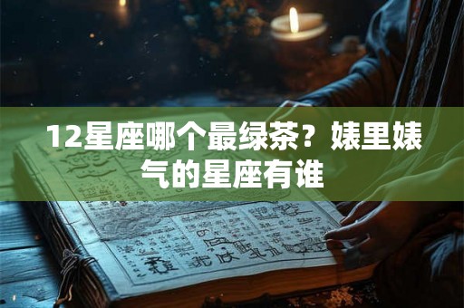12星座哪个最绿茶？婊里婊气的星座有谁