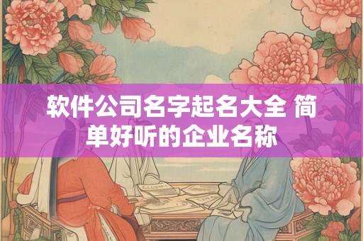 软件公司名字起名大全 简单好听的企业名称 软件公司名字起名大全 简单好听的企业名称