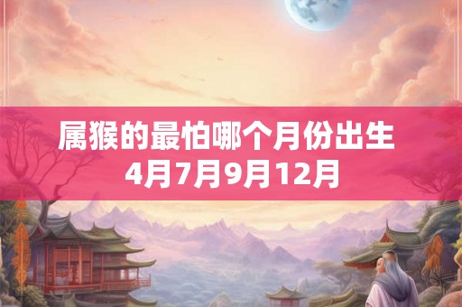 属猴的最怕哪个月份出生 4月7月9月12月