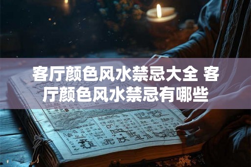 客厅颜色风水禁忌大全 客厅颜色风水禁忌有哪些