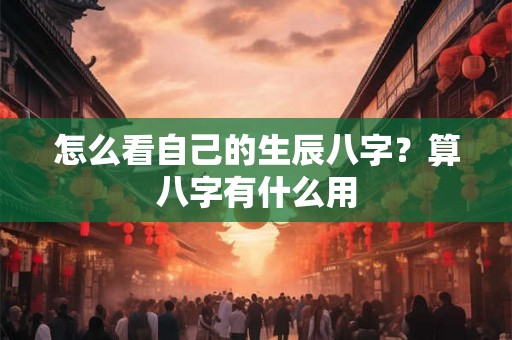 怎么看自己的生辰八字？算八字有什么用