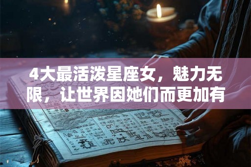 4大最活泼星座女，魅力无限，让世界因她们而更加有趣！