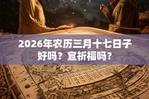 2026年农历三月十七日子好吗？宜祈福吗？