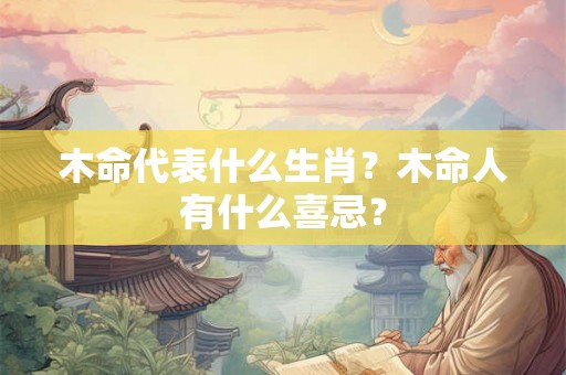木命代表什么生肖？木命人有什么喜忌？