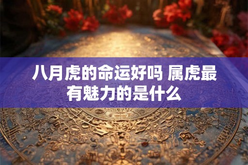 八月虎的命运好吗 属虎最有魅力的是什么