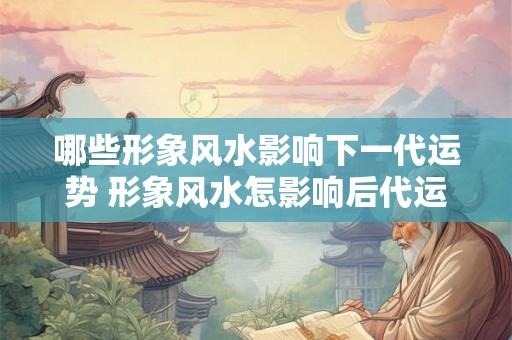 哪些形象风水影响下一代运势 形象风水怎影响后代运势 哪些形象风水影响下一代运势 形象风水怎影响后代运势