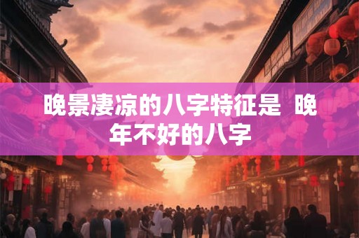 晚景凄凉的八字特征是 晚年不好的八字 晚景凄凉的八字特征是 晚年不好的八字