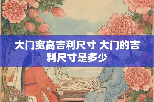 大门宽高吉利尺寸 大门的吉利尺寸是多少