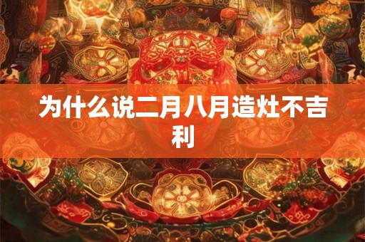 为什么说二月八月造灶不吉利